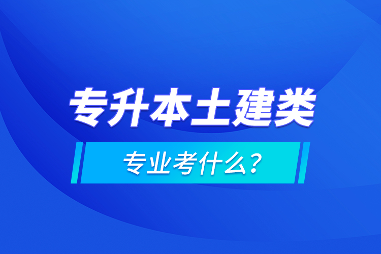 專升本土建類專業(yè)考什么？