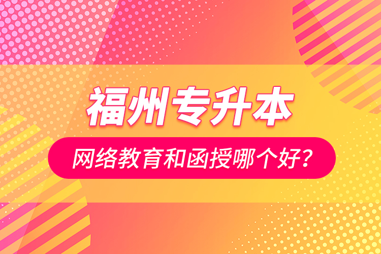 福州專升本網絡教育和函授哪個好？