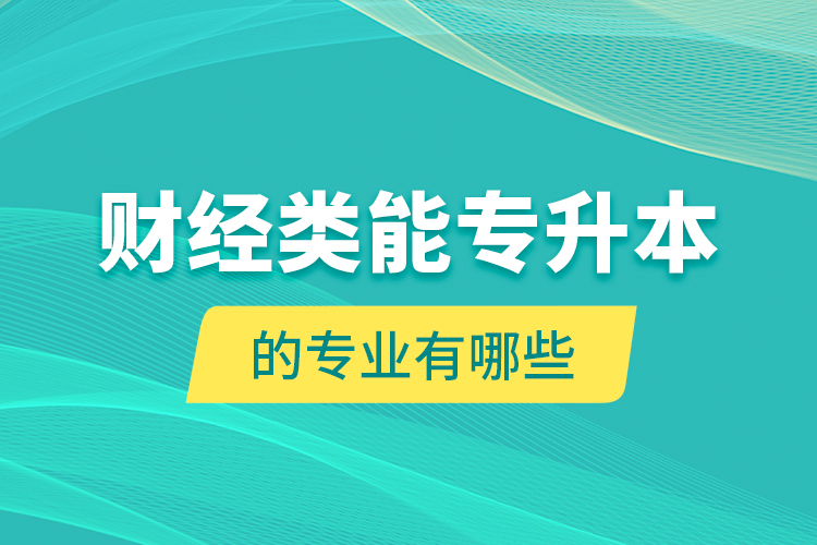 財經(jīng)類能專升本的專業(yè)有哪些