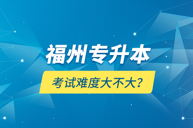 福州專升本考試難度大不大？