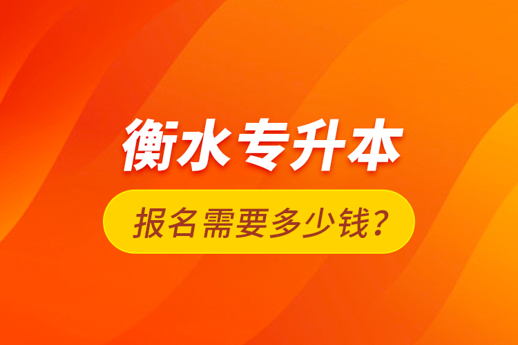 衡水專升本報(bào)名需要多少錢？