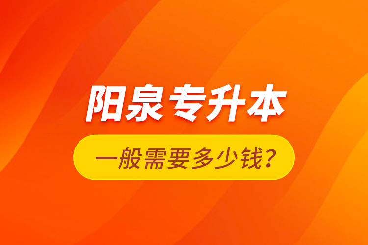 陽(yáng)泉專升本一般需要多少錢？