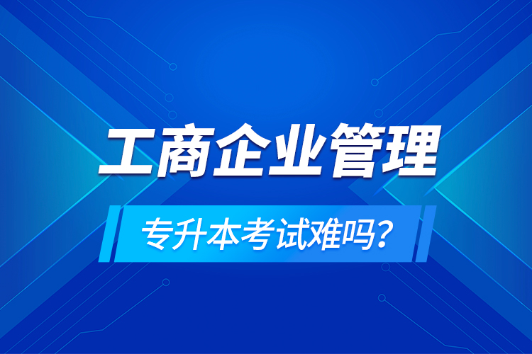 工商企業(yè)管理專升本考試難嗎？