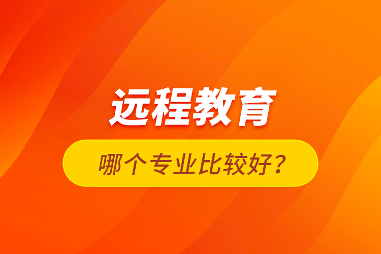 遠(yuǎn)程教育哪個專業(yè)比較好？