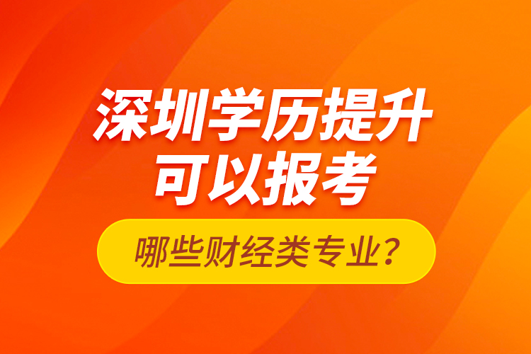 深圳學(xué)歷提升可以報(bào)考哪些財(cái)經(jīng)類專業(yè)？