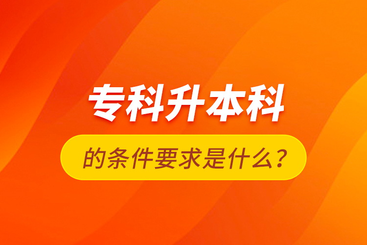 專科升本科的條件要求是什么？