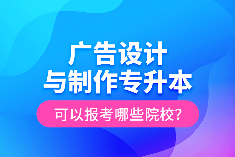 廣告設(shè)計(jì)與制作專升本可以報(bào)考哪些院校？