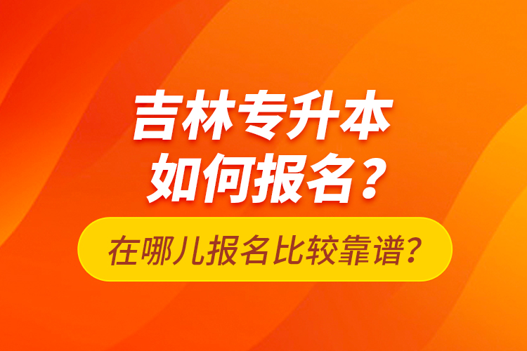 吉林專升本如何報(bào)名？在哪兒報(bào)名比較靠譜？