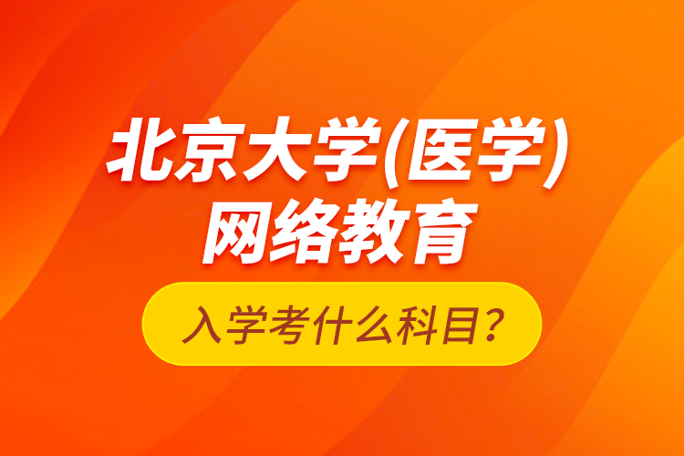 北京大學（醫(yī)學）網(wǎng)絡教育入學考什么科目？