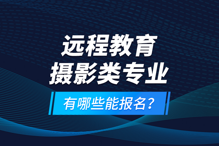 遠程教育攝影類專業(yè)有哪些能報名？