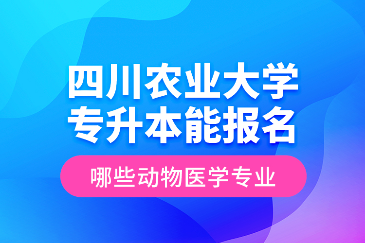 四川農業(yè)大學專升本能報名哪些動物醫(yī)學專業(yè)