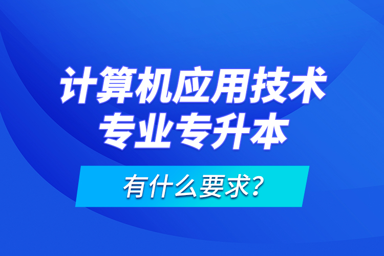 計(jì)算機(jī)應(yīng)用技術(shù)專業(yè)專升本有什么要求？