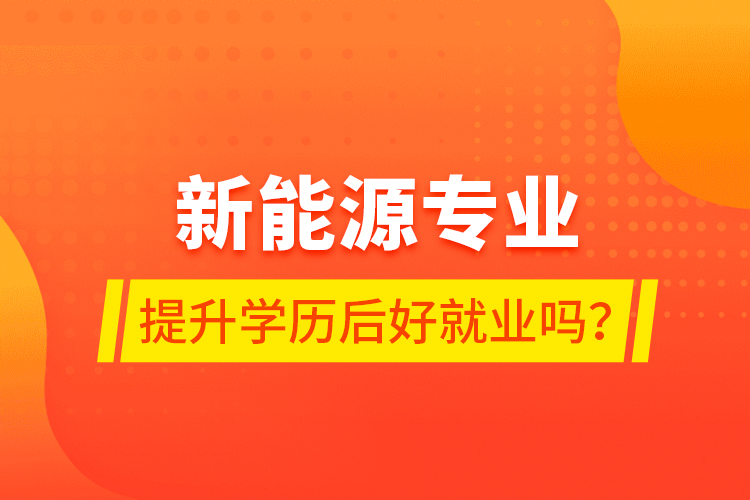 新能源專業(yè)提升學(xué)歷后好就業(yè)嗎？