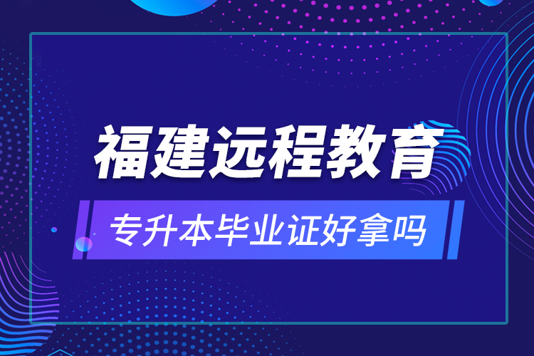 福建遠(yuǎn)程教育專升本畢業(yè)證好拿嗎？