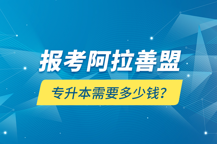 報考阿拉善盟專升本需要多少錢？