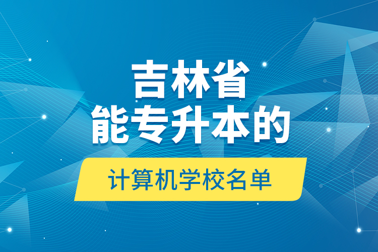 吉林省能專升本的計算機學(xué)校名單