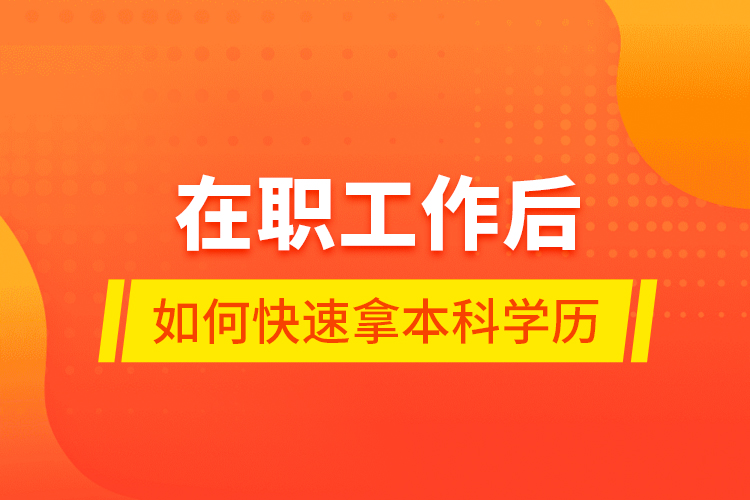 在職工作后如何快速拿本科學(xué)歷？