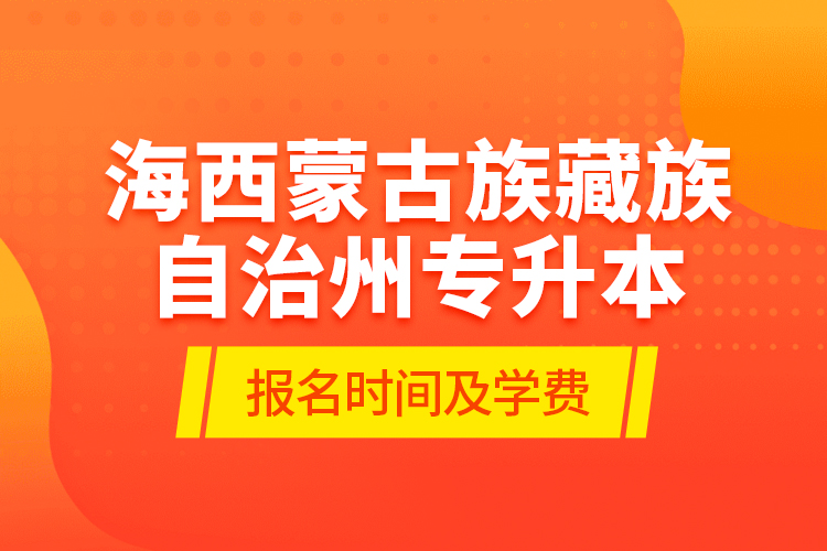 海西蒙古族藏族自治州專升本報名時間及學(xué)費(fèi)