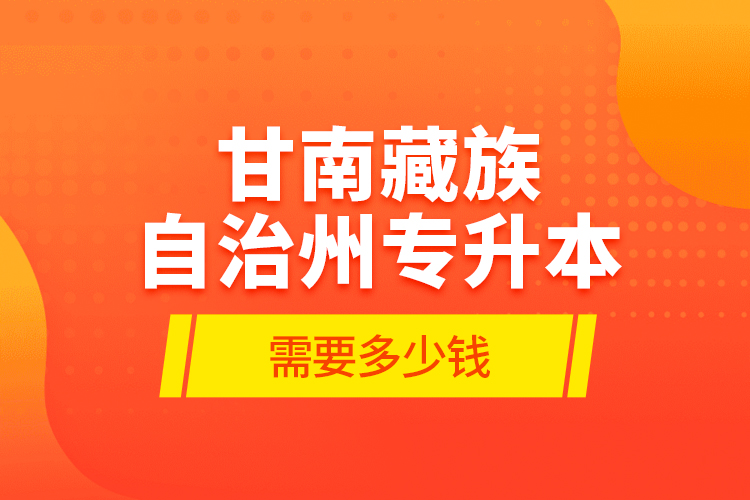 甘南藏族自治州專升本需要多少錢？