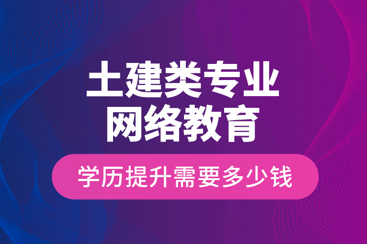 土建類專業(yè)網(wǎng)絡教育學歷提升需要多少錢？