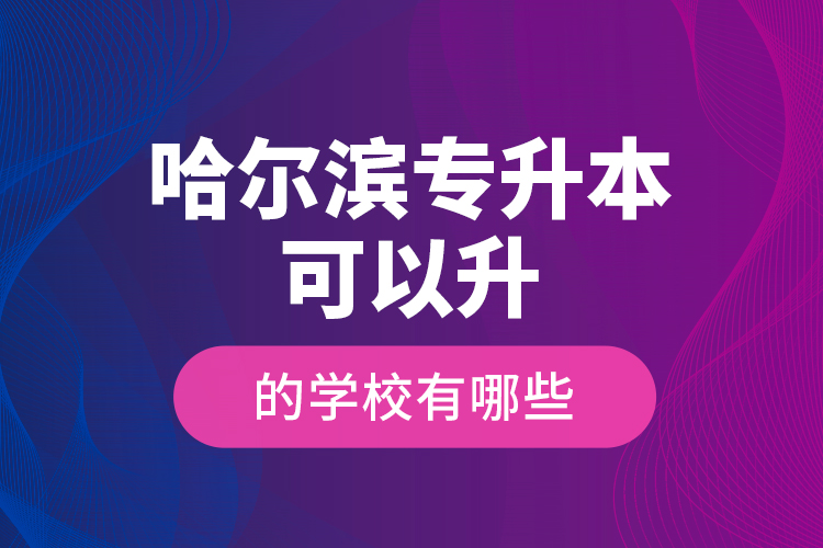 哈爾濱專升本可以升的學(xué)校有哪些？