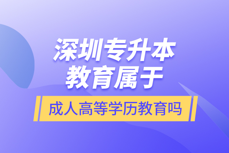 深圳專升本教育屬于成人高等學歷教育嗎？