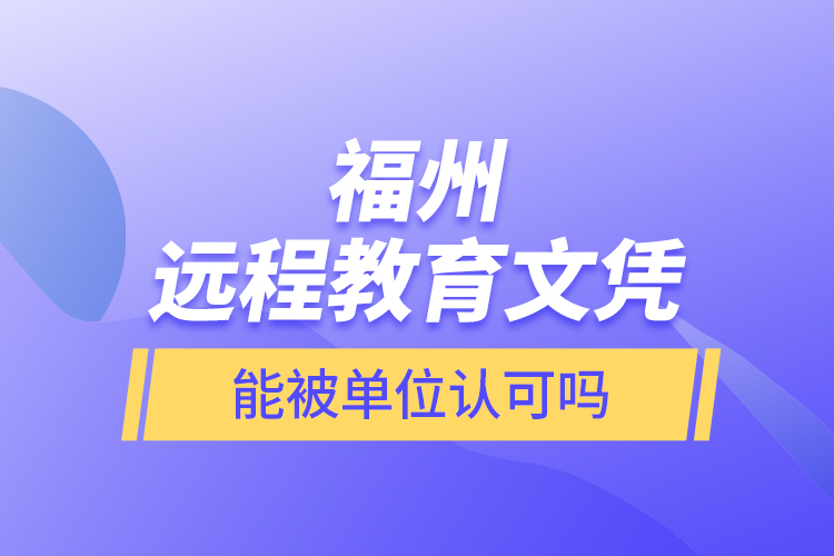 福州遠(yuǎn)程教育文憑能被單位認(rèn)可嗎？