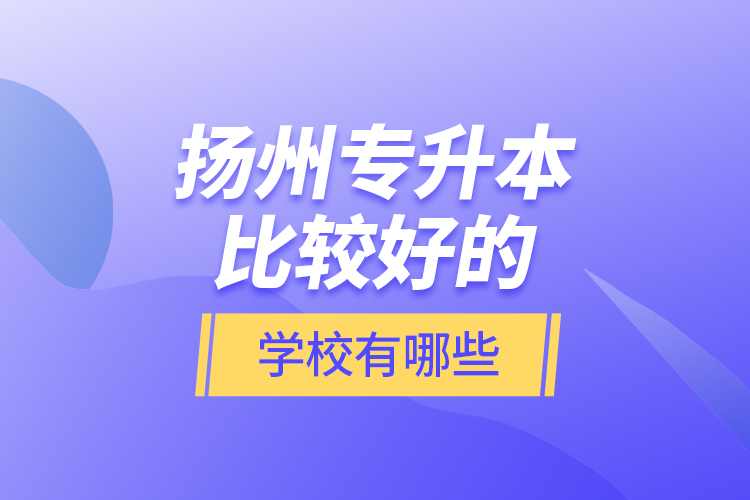 揚(yáng)州專升本比較好的學(xué)校有哪些？