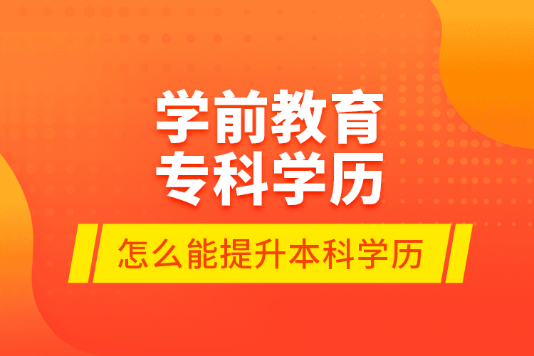 學(xué)前教育?？茖W(xué)歷怎么能提升本科學(xué)歷