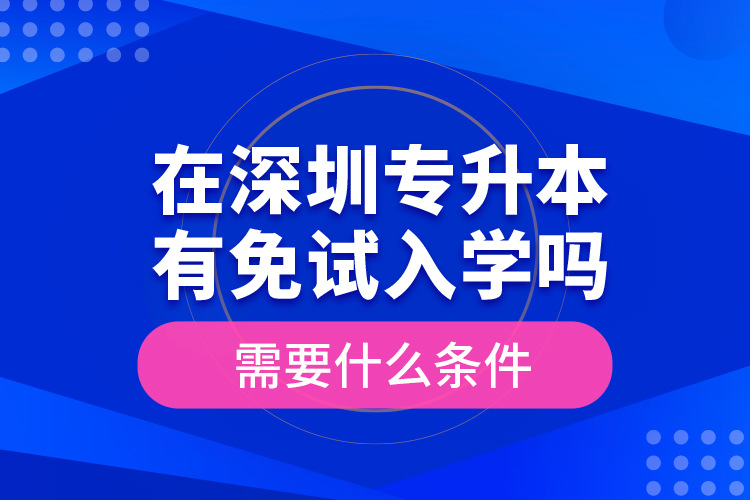 在深圳專升本有免試入學(xué)嗎？需要什么條件？