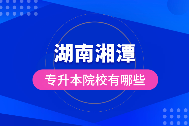 湖南湘潭專升本院校有哪些？