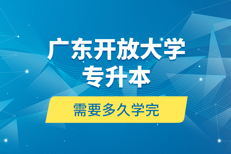 廣東開放大學(xué)專升本需要多久學(xué)完？