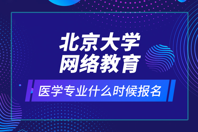 北京大學(xué)網(wǎng)絡(luò)教育醫(yī)學(xué)專業(yè)什么時(shí)候報(bào)名？