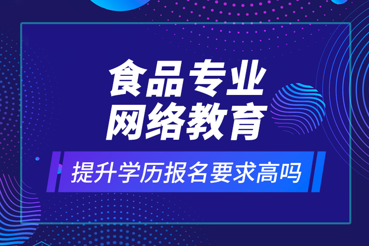 食品專業(yè)網(wǎng)絡(luò)教育提升學(xué)歷報(bào)名要求高嗎？