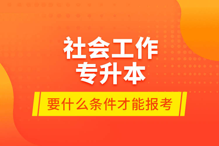 社會(huì)工作專升本要什么條件才能報(bào)考？