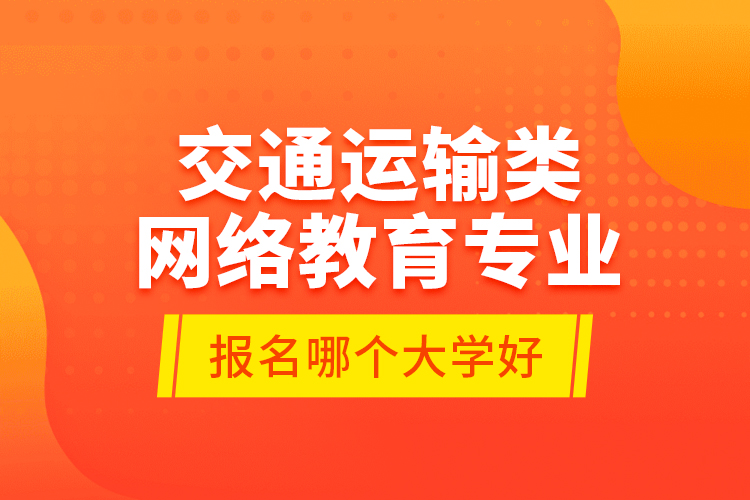 交通運(yùn)輸類網(wǎng)絡(luò)教育專業(yè)報(bào)名哪個(gè)大學(xué)好？