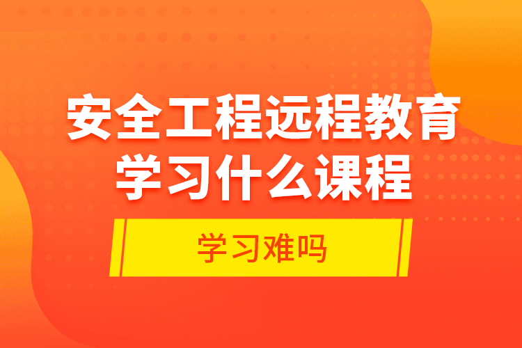 安全工程遠程教育學習什么課程？學習難嗎？