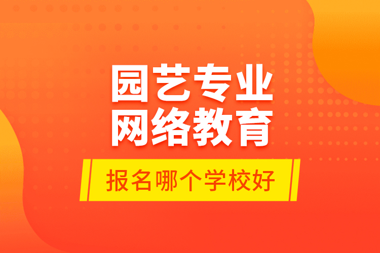 園藝專業(yè)網(wǎng)絡(luò)教育報(bào)名哪個(gè)學(xué)校好