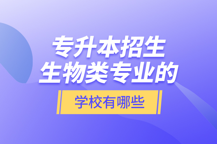 專升本招生生物類專業(yè)的學校有哪些？