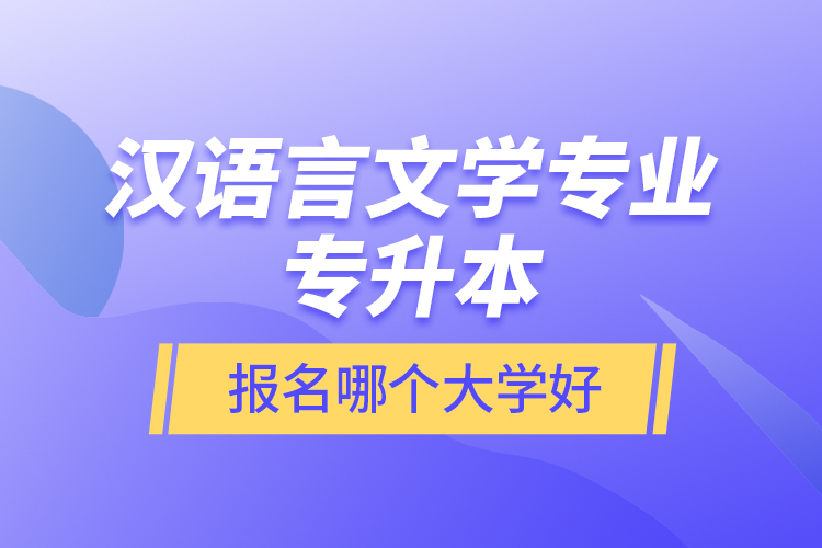 漢語言文學專業(yè)專升本報名哪個大學好？