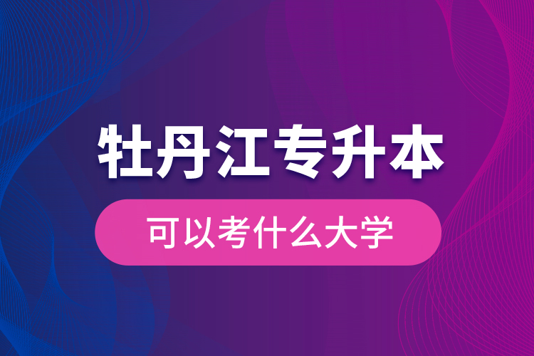 牡丹江專升本可以考什么大學(xué)？