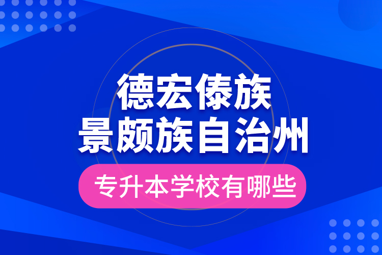 德宏傣族景頗族自治州專升本學(xué)校有哪些？