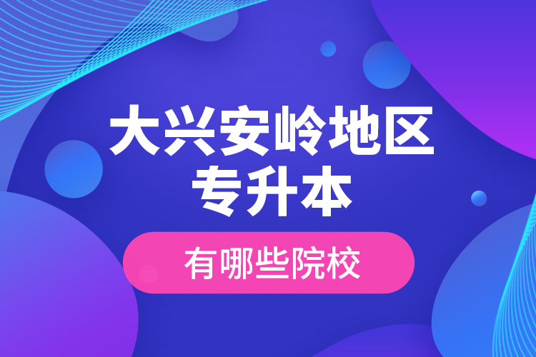 大興安嶺地區(qū)專升本有哪些院校？