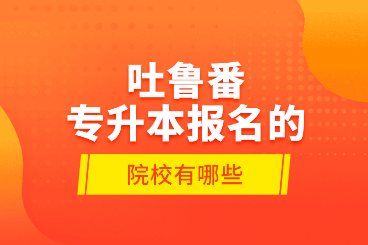 吐魯番專升本報名的院校有哪些？