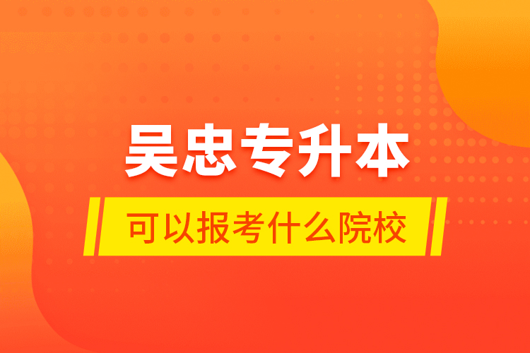 吳忠專升本可以報考什么院校？