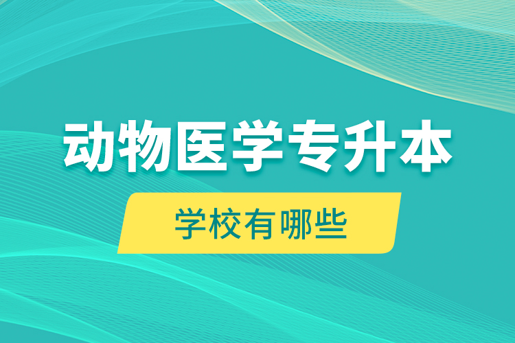 動物醫(yī)學專升本學校有哪些？