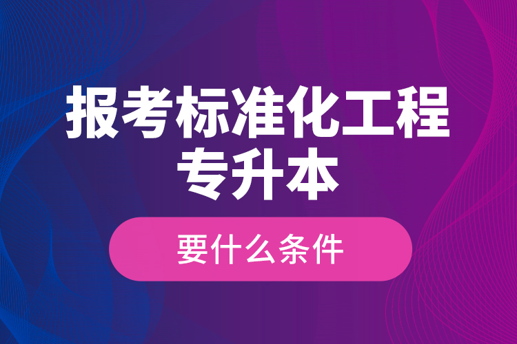 報考標(biāo)準(zhǔn)化工程專升本要什么條件？