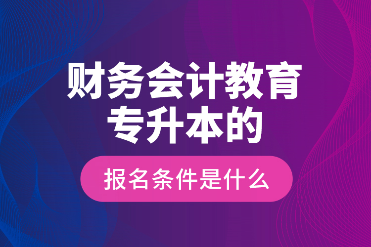 財務(wù)會計教育專升本的報名條件是什么？