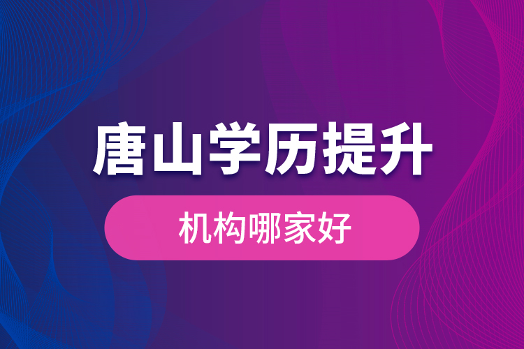 唐山學歷提升機構哪家好是什么？