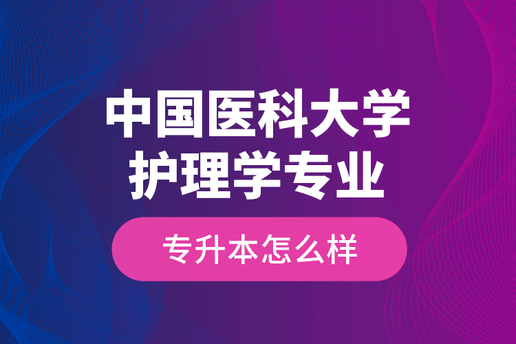 中國(guó)醫(yī)科大學(xué)護(hù)理學(xué)專業(yè)專升本怎么樣？